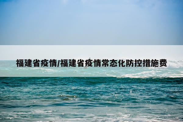 福建省疫情/福建省疫情常态化防控措施费