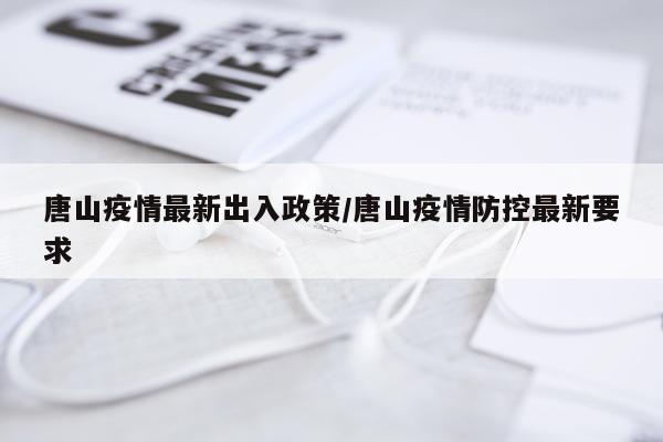 唐山疫情最新出入政策/唐山疫情防控最新要求