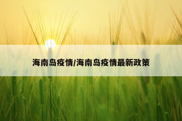 海南岛疫情/海南岛疫情最新政策