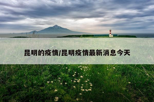 昆明的疫情/昆明疫情最新消息今天