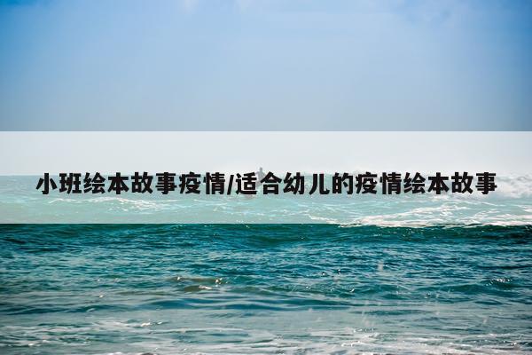 小班绘本故事疫情/适合幼儿的疫情绘本故事