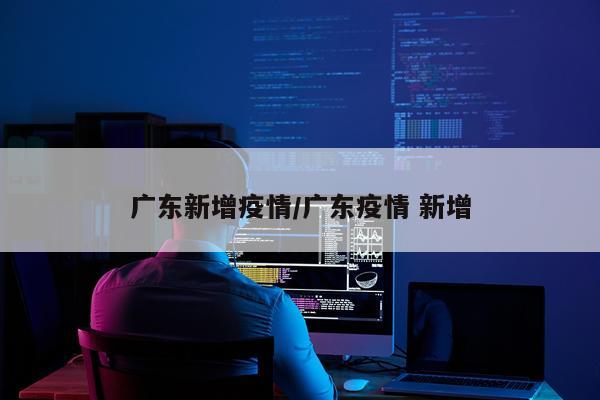 广东新增疫情/广东疫情 新增