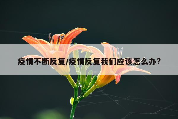 疫情不断反复/疫情反复我们应该怎么办?