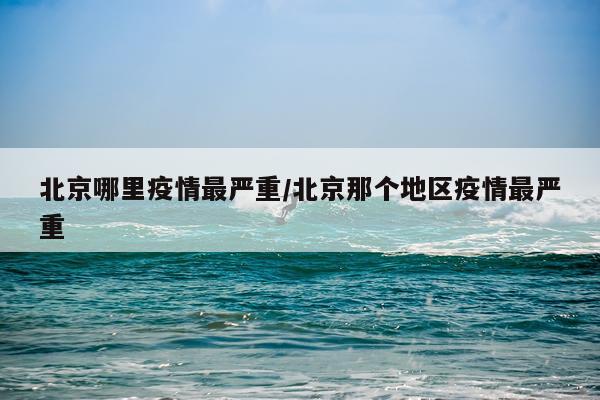 北京哪里疫情最严重/北京那个地区疫情最严重