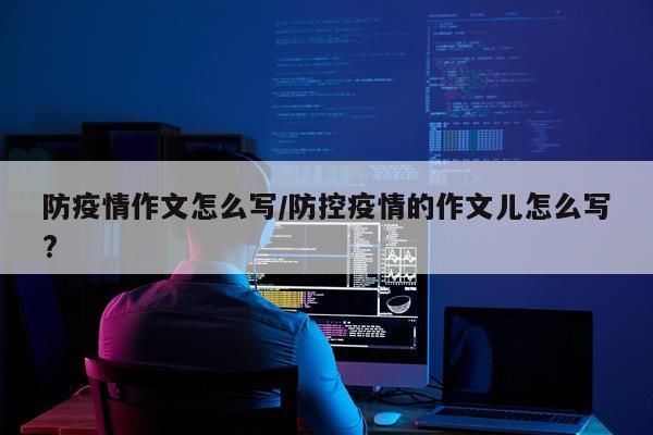防疫情作文怎么写/防控疫情的作文儿怎么写?