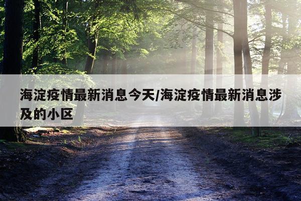 海淀疫情最新消息今天/海淀疫情最新消息涉及的小区