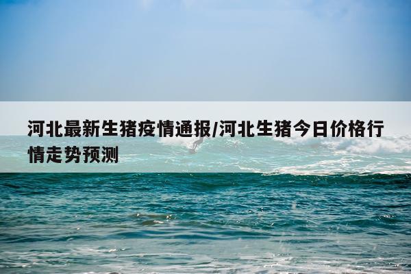 河北最新生猪疫情通报/河北生猪今日价格行情走势预测