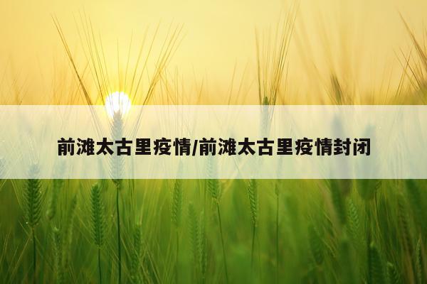 前滩太古里疫情/前滩太古里疫情封闭