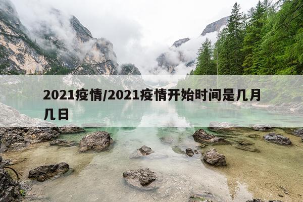 2021疫情/2021疫情开始时间是几月几日