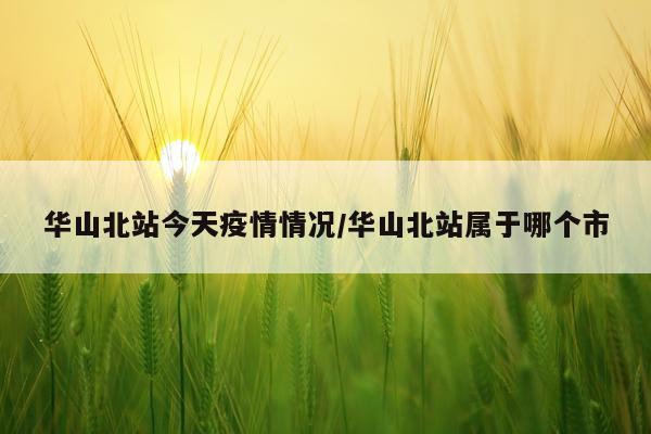 华山北站今天疫情情况/华山北站属于哪个市