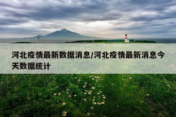 河北疫情最新数据消息/河北疫情最新消息今天数据统计