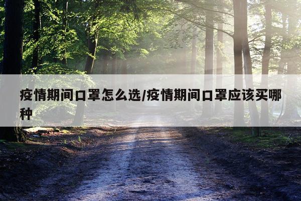 疫情期间口罩怎么选/疫情期间口罩应该买哪种
