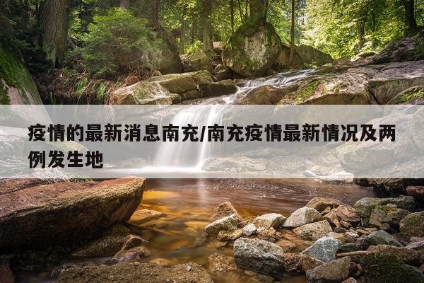 疫情的最新消息南充/南充疫情最新情况及两例发生地