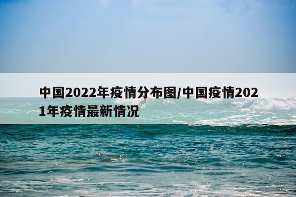 中国2022年疫情分布图/中国疫情2021年疫情最新情况