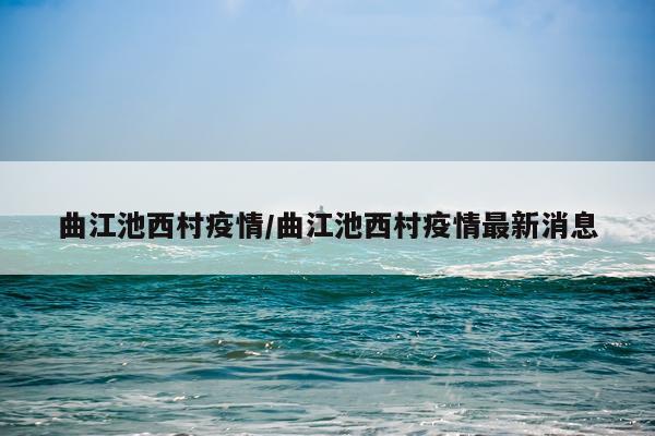 曲江池西村疫情/曲江池西村疫情最新消息
