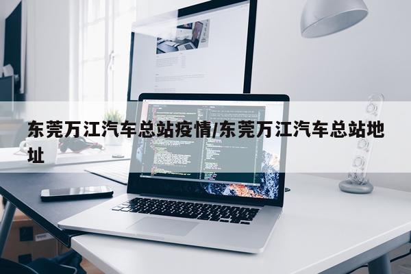 东莞万江汽车总站疫情/东莞万江汽车总站地址
