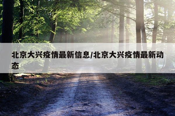 北京大兴疫情最新信息/北京大兴疫情最新动态