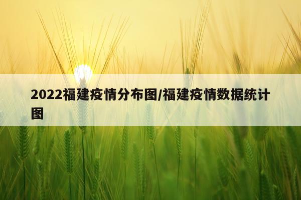 2022福建疫情分布图/福建疫情数据统计图
