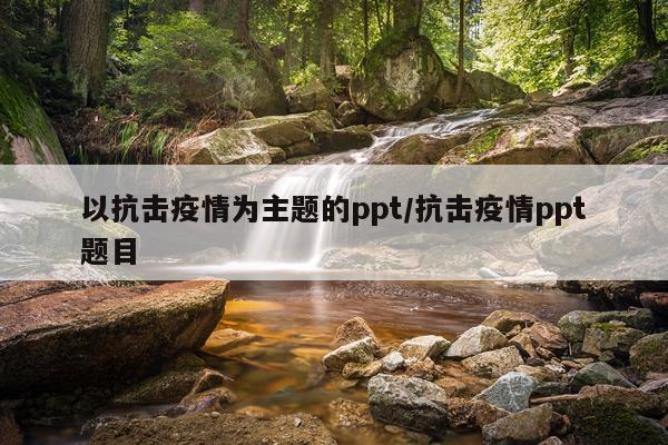 以抗击疫情为主题的ppt/抗击疫情ppt题目