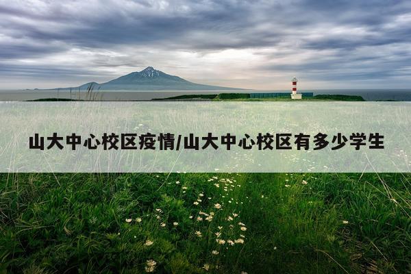 山大中心校区疫情/山大中心校区有多少学生