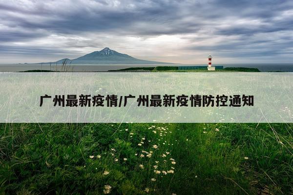 广州最新疫情/广州最新疫情防控通知