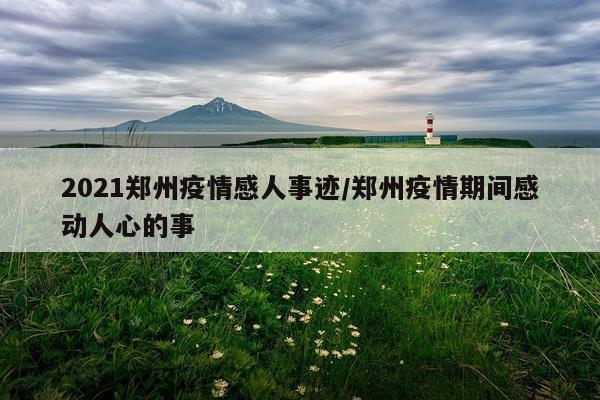 2021郑州疫情感人事迹/郑州疫情期间感动人心的事