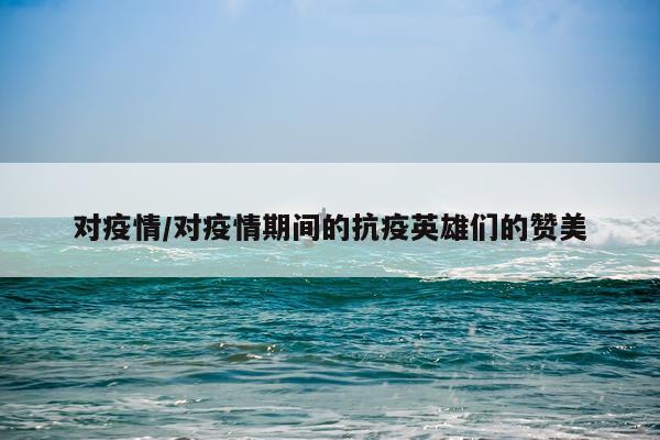 对疫情/对疫情期间的抗疫英雄们的赞美