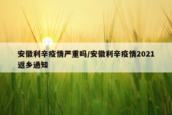 安徽利辛疫情严重吗/安徽利辛疫情2021返乡通知