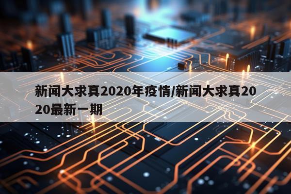 新闻大求真2020年疫情/新闻大求真2020最新一期