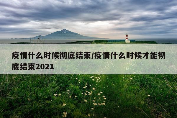 疫情什么时候彻底结束/疫情什么时候才能彻底结束2021