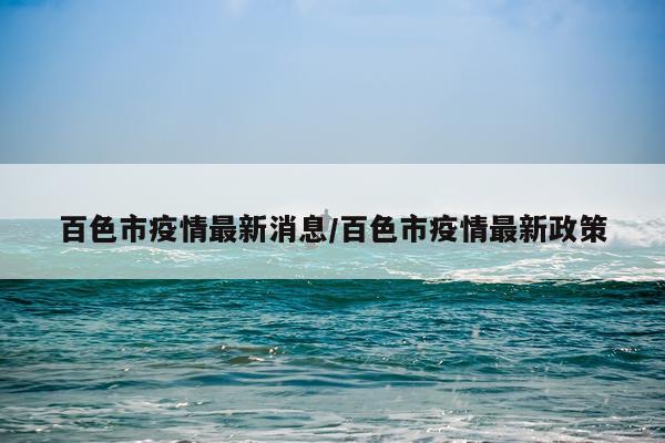 百色市疫情最新消息/百色市疫情最新政策