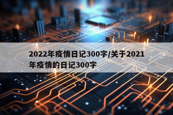 2022年疫情日记300字/关于2021年疫情的日记300字