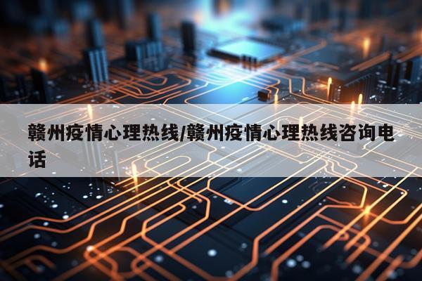 赣州疫情心理热线/赣州疫情心理热线咨询电话