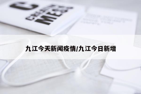 九江今天新闻疫情/九江今日新增