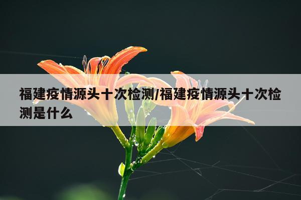 福建疫情源头十次检测/福建疫情源头十次检测是什么
