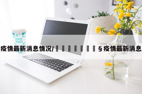 疫情最新消息情况/🇬🇧疫情最新消息