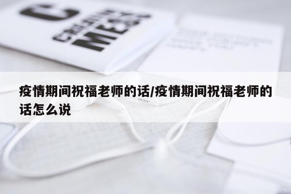疫情期间祝福老师的话/疫情期间祝福老师的话怎么说