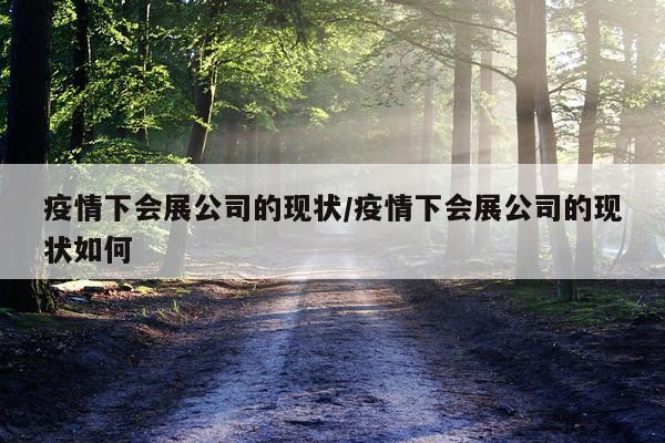 疫情下会展公司的现状/疫情下会展公司的现状如何