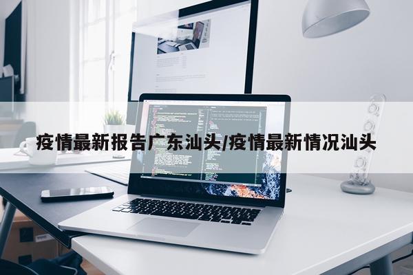 疫情最新报告广东汕头/疫情最新情况汕头