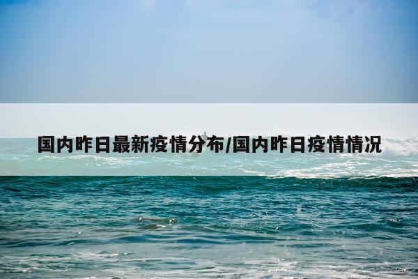国内昨日最新疫情分布/国内昨日疫情情况