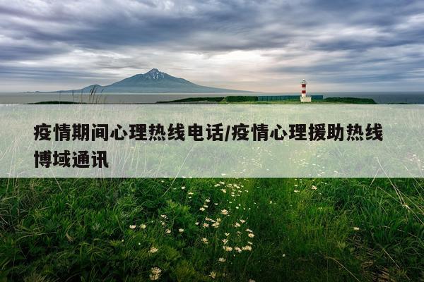 疫情期间心理热线电话/疫情心理援助热线 博域通讯