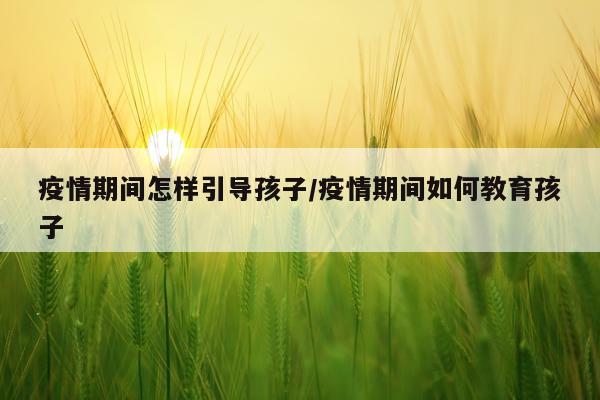 疫情期间怎样引导孩子/疫情期间如何教育孩子