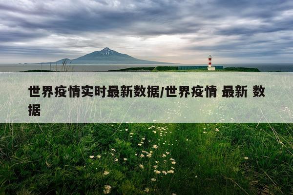 世界疫情实时最新数据/世界疫情 最新 数据