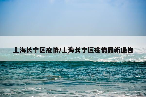 上海长宁区疫情/上海长宁区疫情最新通告