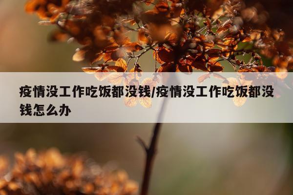 疫情没工作吃饭都没钱/疫情没工作吃饭都没钱怎么办