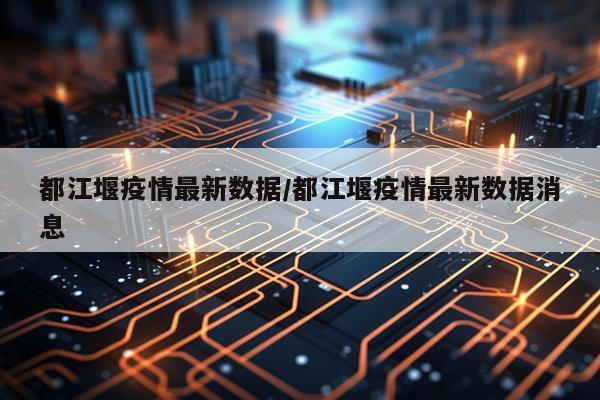 都江堰疫情最新数据/都江堰疫情最新数据消息