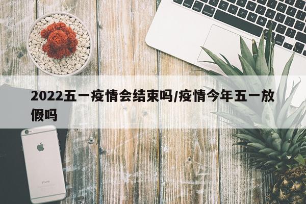 2022五一疫情会结束吗/疫情今年五一放假吗