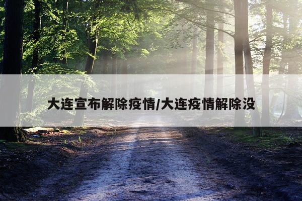 大连宣布解除疫情/大连疫情解除没