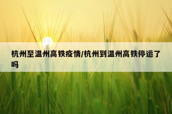 杭州至温州高铁疫情/杭州到温州高铁停运了吗
