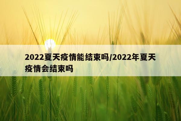 2022夏天疫情能结束吗/2022年夏天疫情会结束吗
